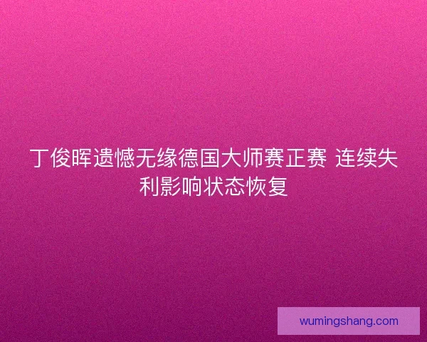 丁俊晖遗憾无缘德国大师赛正赛 连续失利影响状态恢复