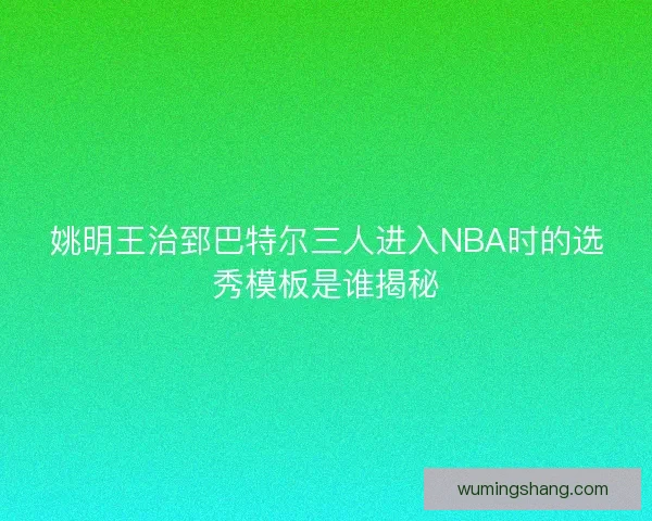姚明王治郅巴特尔三人进入NBA时的选秀模板是谁揭秘