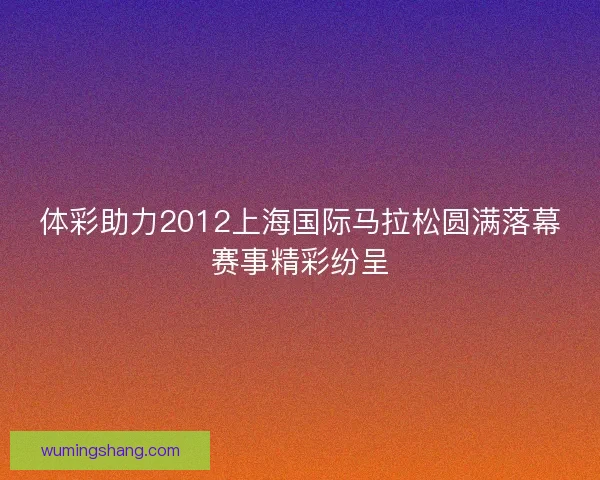 体彩助力2012上海国际马拉松圆满落幕赛事精彩纷呈