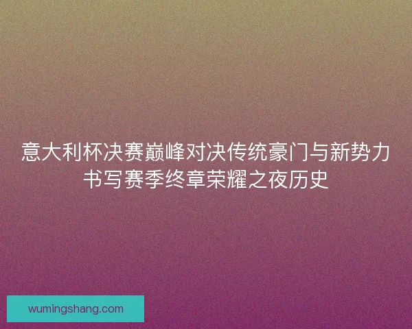 意大利杯决赛巅峰对决传统豪门与新势力书写赛季终章荣耀之夜历史
