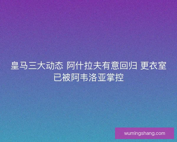 皇马三大动态 阿什拉夫有意回归 更衣室已被阿韦洛亚掌控