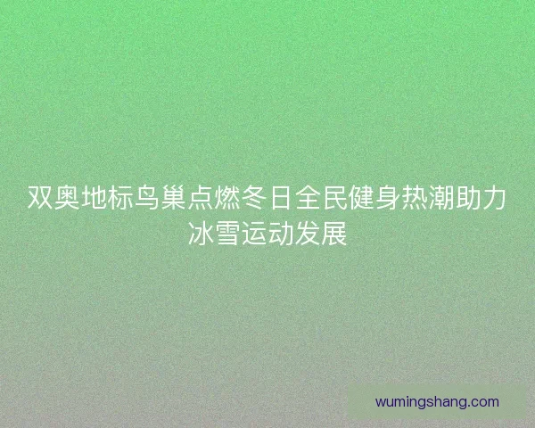 双奥地标鸟巢点燃冬日全民健身热潮助力冰雪运动发展
