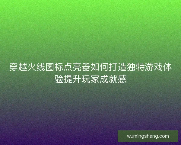 穿越火线图标点亮器如何打造独特游戏体验提升玩家成就感