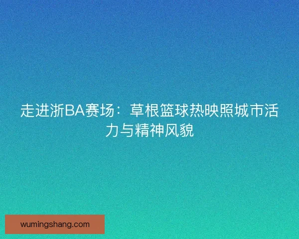 走进浙BA赛场：草根篮球热映照城市活力与精神风貌