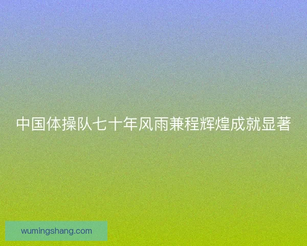 中国体操队七十年风雨兼程辉煌成就显著