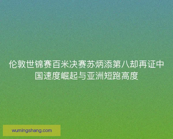 伦敦世锦赛百米决赛苏炳添第八却再证中国速度崛起与亚洲短跑高度